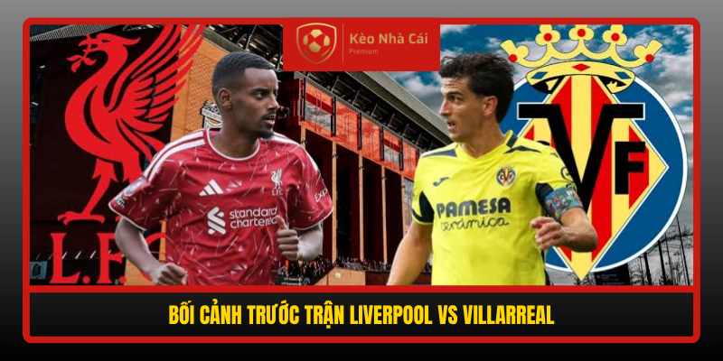 Boi Canh Truoc Tran Liverpool Vs Villarreal